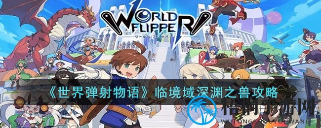 《世界弹射物语》国服独占深渊之兽攻略：挑战高难度副本，轻松通关指南大揭秘
