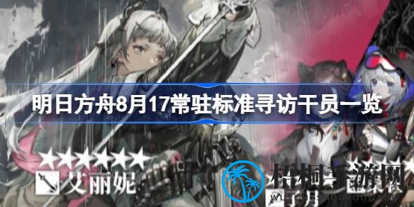 明日方舟8月17常驻寻访：干员阵容揭秘，兑换良机不容错过