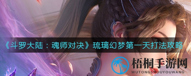 斗罗大陆魂师对决：琉璃幻梦首日通关攻略，助你轻松满分！