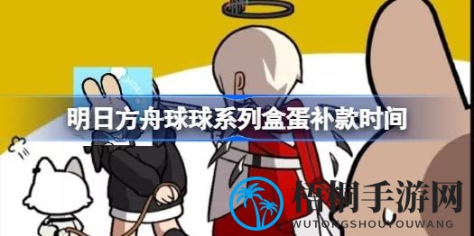 明日方舟球球系列盒蛋首弹补货时间公布，限时抢购攻略来袭！