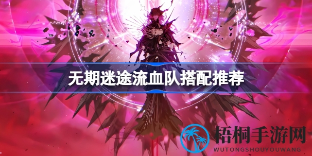 无期迷途新阵容：德雷雅领衔，打造独步江湖的流血叠毒战队