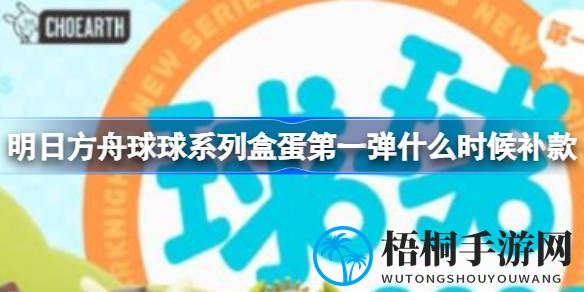明日方舟球球系列盒蛋第一弹补款活动时间揭晓，11月24日至12月24日抢购攻略！