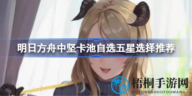 明日方舟：揭秘中坚卡池五星干员，哪些英雄值得优先锁定？